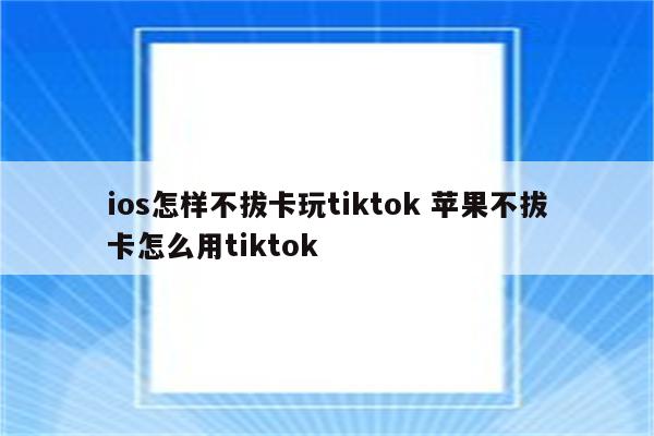 ios怎样不拔卡玩tiktok 苹果不拔卡怎么用tiktok