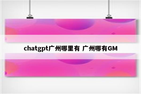 chatgpt广州哪里有 广州哪有GM