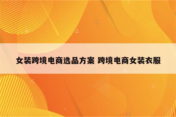 女装跨境电商选品方案 跨境电商女装衣服