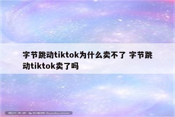 字节跳动tiktok为什么卖不了 字节跳动tiktok卖了吗