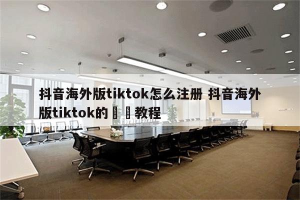 抖音海外版tiktok怎么注册 抖音海外版tiktok的詳細教程