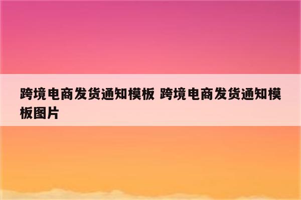 跨境电商发货通知模板 跨境电商发货通知模板图片