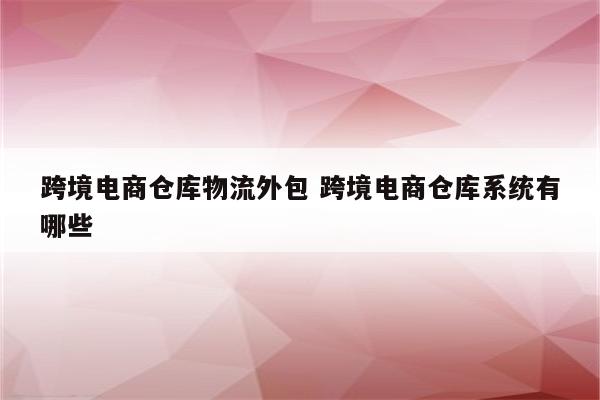 跨境电商仓库物流外包 跨境电商仓库系统有哪些