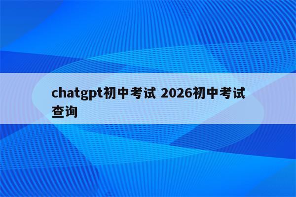 chatgpt初中考试 2026初中考试查询