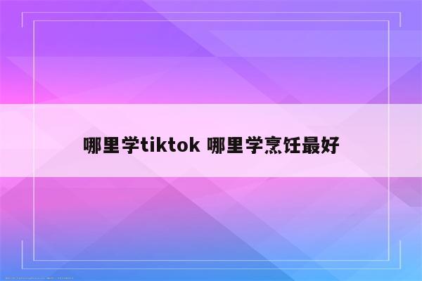 哪里学tiktok 哪里学烹饪最好