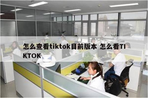 怎么查看tiktok目前版本 怎么看TIKTOK