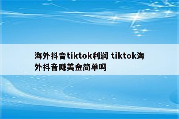 海外抖音tiktok利润 tiktok海外抖音赚美金简单吗