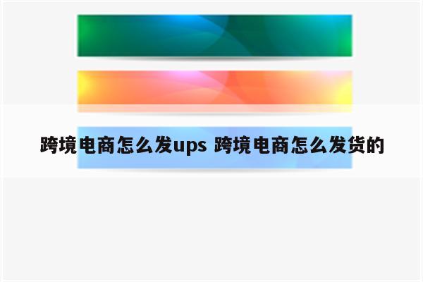 跨境电商怎么发ups 跨境电商怎么发货的