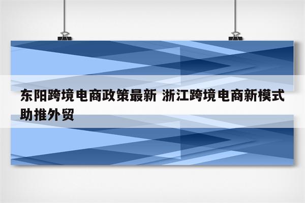 东阳跨境电商政策最新 浙江跨境电商新模式助推外贸