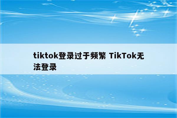 tiktok登录过于频繁 TikTok无法登录