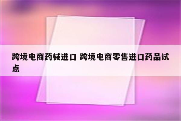跨境电商药械进口 跨境电商零售进口药品试点