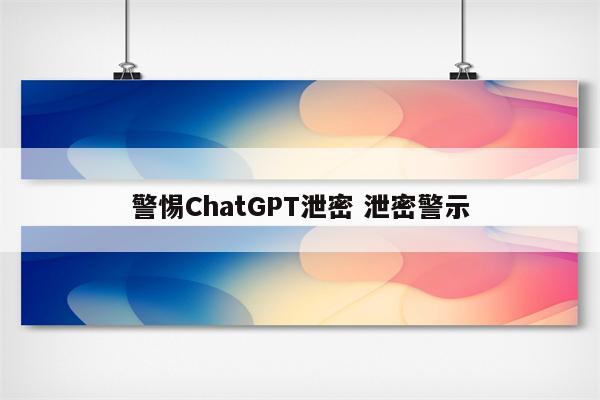 警惕ChatGPT泄密 泄密警示