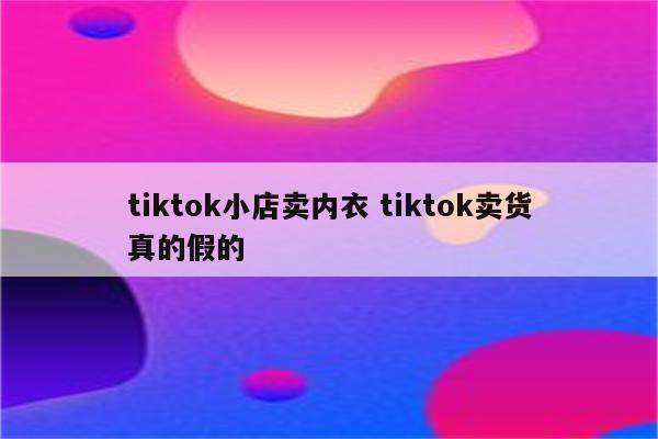 tiktok小店卖内衣 tiktok卖货真的假的