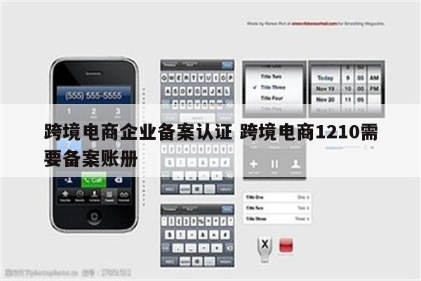 跨境电商企业备案认证 跨境电商1210需要备案账册