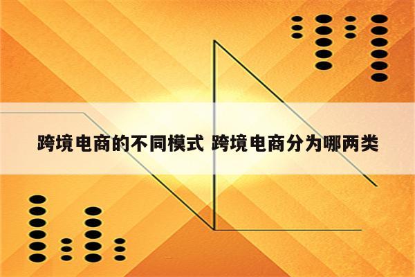 跨境电商的不同模式 跨境电商分为哪两类