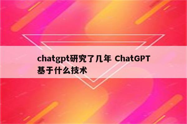 chatgpt研究了几年 ChatGPT基于什么技术