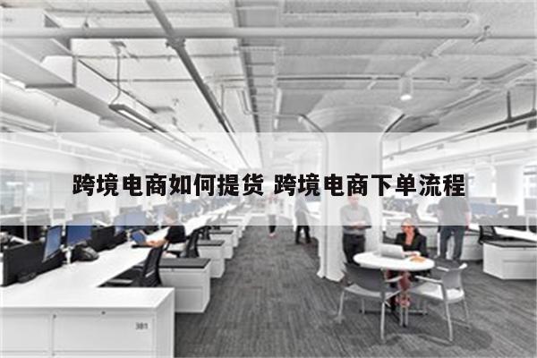 跨境电商如何提货 跨境电商下单流程