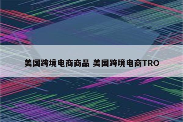 美国跨境电商商品 美国跨境电商TRO