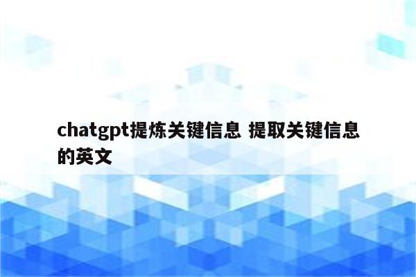 chatgpt提炼关键信息 提取关键信息的英文