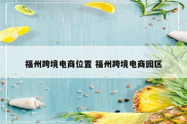 福州跨境电商位置 福州跨境电商园区