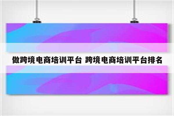 做跨境电商培训平台 跨境电商培训平台排名