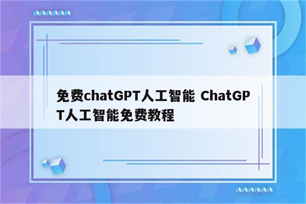 免费chatGPT人工智能 ChatGPT人工智能免费教程