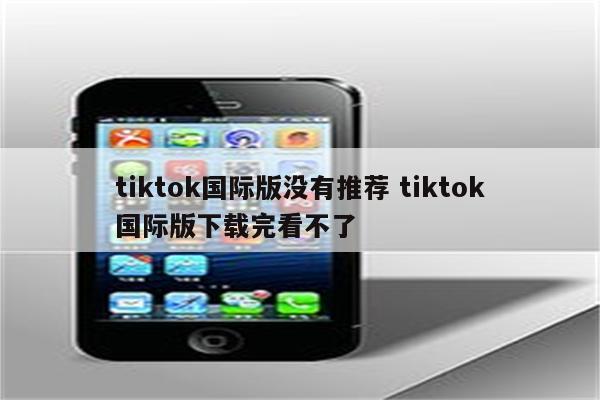 tiktok国际版没有推荐 tiktok国际版下载完看不了