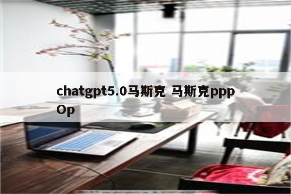 chatgpt5.0马斯克 马斯克pppOp