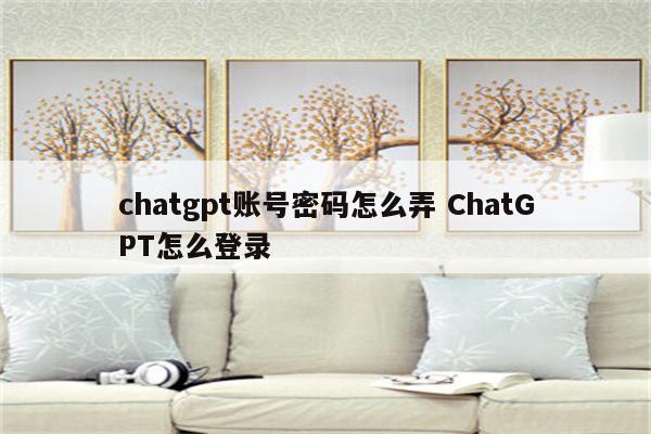 chatgpt账号密码怎么弄 ChatGPT怎么登录