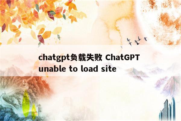 chatgpt负载失败 ChatGPT unable to load site