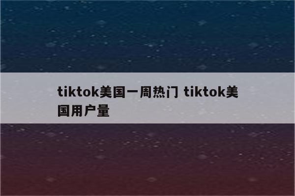 tiktok美国一周热门 tiktok美国用户量