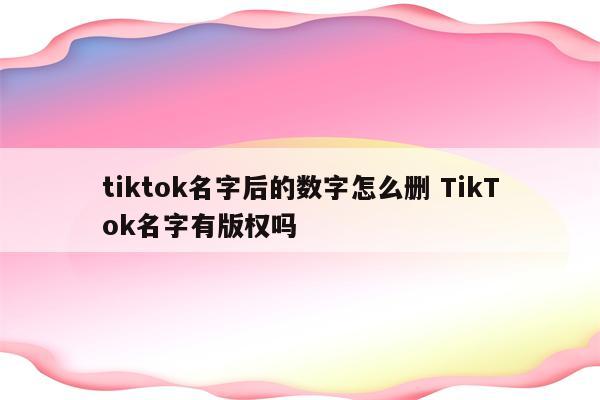 tiktok名字后的数字怎么删 TikTok名字有版权吗