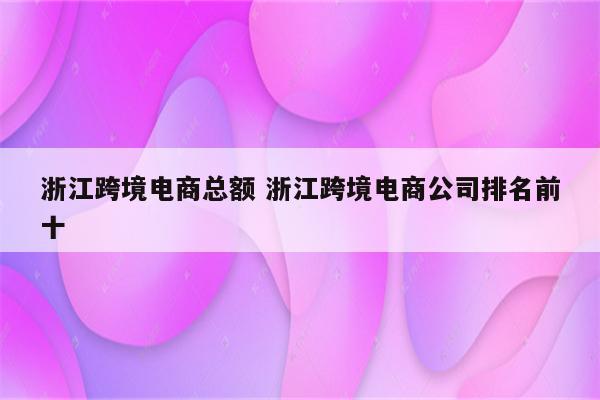 浙江跨境电商总额 浙江跨境电商公司排名前十