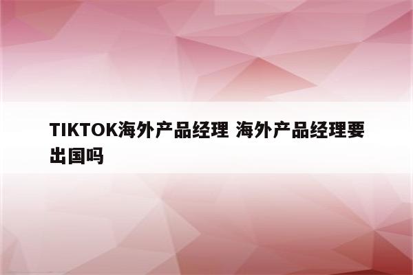 TIKTOK海外产品经理 海外产品经理要出国吗