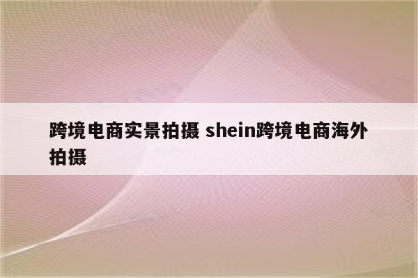 跨境电商实景拍摄 shein跨境电商海外拍摄