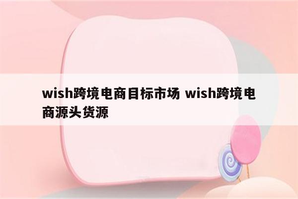 wish跨境电商目标市场 wish跨境电商源头货源