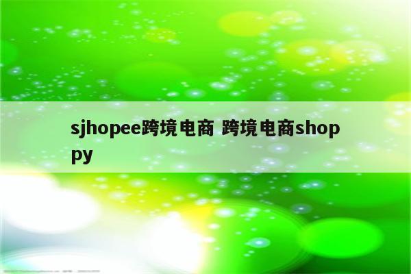 sjhopee跨境电商 跨境电商shoppy