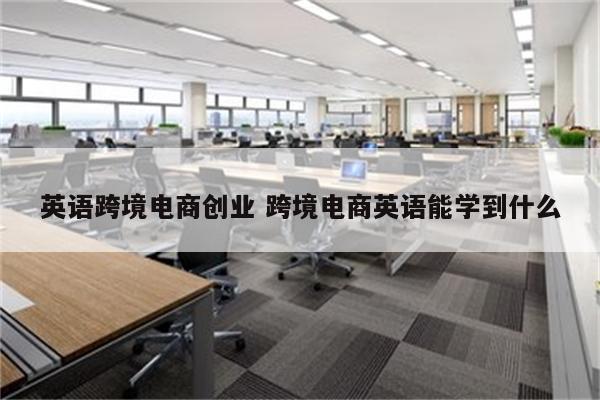英语跨境电商创业 跨境电商英语能学到什么