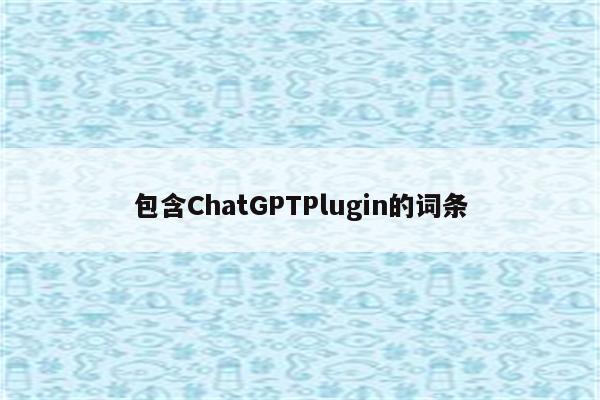 包含ChatGPTPlugin的词条