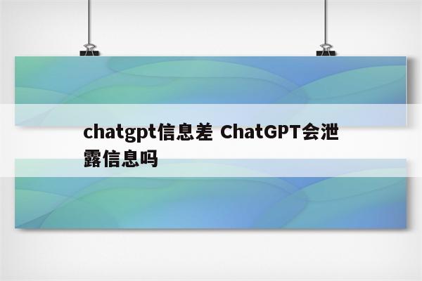chatgpt信息差 ChatGPT会泄露信息吗