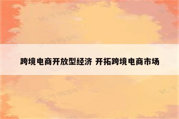 跨境电商开放型经济 开拓跨境电商市场