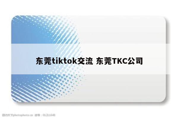 东莞tiktok交流 东莞TKC公司