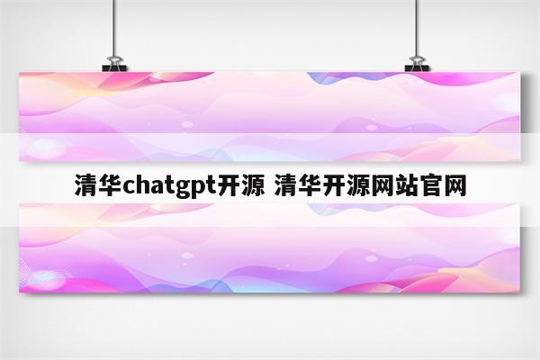 清华chatgpt开源 清华开源网站官网