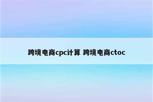 跨境电商cpc计算 跨境电商ctoc