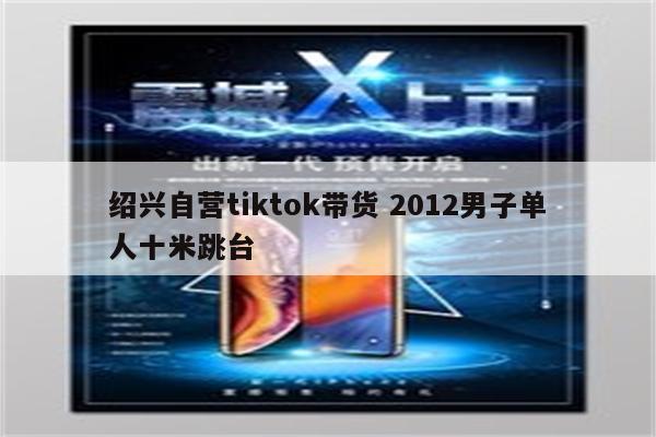 绍兴自营tiktok带货 2012男子单人十米跳台