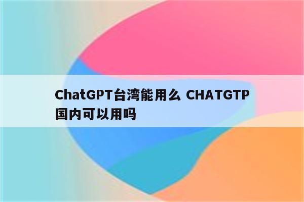 ChatGPT台湾能用么 CHATGTP国内可以用吗