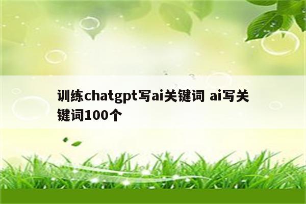 训练chatgpt写ai关键词 ai写关键词100个