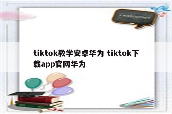 tiktok教学安卓华为 tiktok下载app官网华为