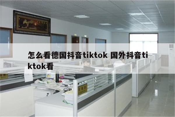 怎么看德国抖音tiktok 国外抖音tiktok看
