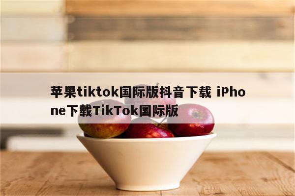 苹果tiktok国际版抖音下载 iPhone下载TikTok国际版